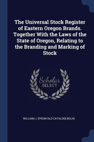 The Universal Stock Register Of Eastern Oregon Brands. Together With The Laws Of The State Of Oregon, Relating To The Branding And Marking Of Stock