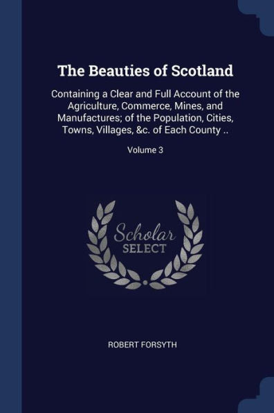 The Beauties Of Scotland: Containing A Clear And Full Account Of The Agriculture, Commerce, Mines, And Manufactures; Of The Population, Cities, Towns, Villages, &C. Of Each County ..; Volume 3