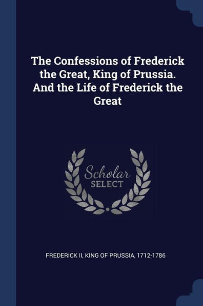 The Confessions Of Frederick The Great, King Of Prussia. And The Life Of Frederick The Great