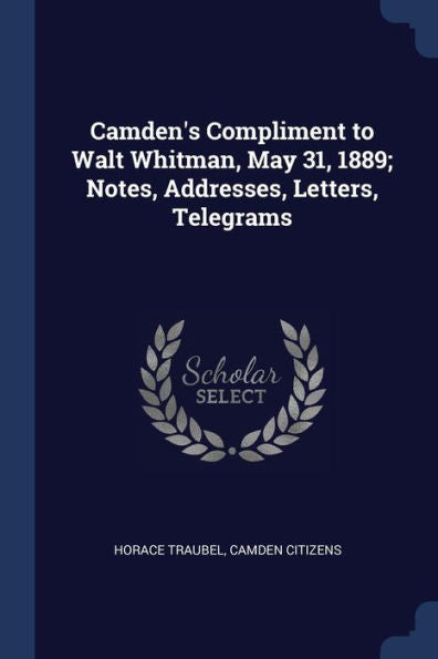 Camden'S Compliment To Walt Whitman, May 31, 1889; Notes, Addresses, Letters, Telegrams