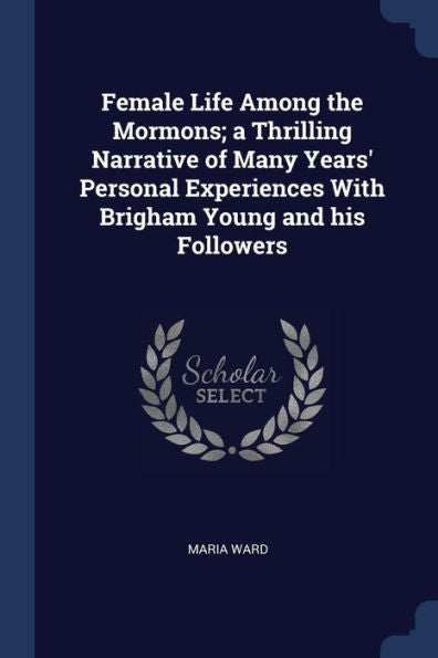 Female Life Among The Mormons; A Thrilling Narrative Of Many Years' Personal Experiences With Brigham Young And His Followers