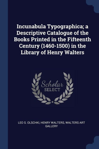 Incunabula Typographica; A Descriptive Catalogue Of The Books Printed In The Fifteenth Century (1460-1500) In The Library Of Henry Walters