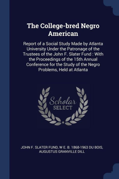 The College-Bred Negro American: Report Of A Social Study Made By Atlanta University Under The Patronage Of The Trustees Of The John F. Slater Fund: ... Study Of The Negro Problems, Held At Atlanta