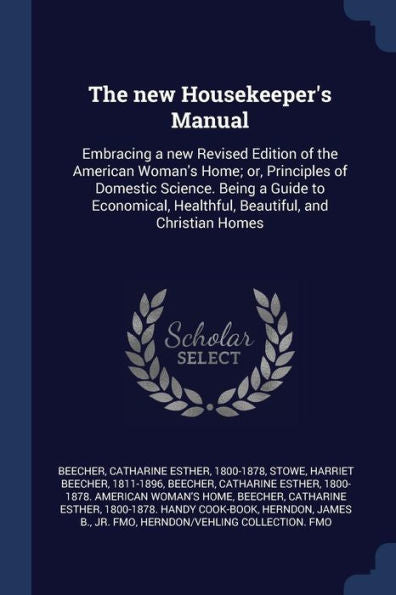 The New Housekeeper'S Manual: Embracing A New Revised Edition Of The American Woman'S Home; Or, Principles Of Domestic Science. Being A Guide To Economical, Healthful, Beautiful, And Christian Homes