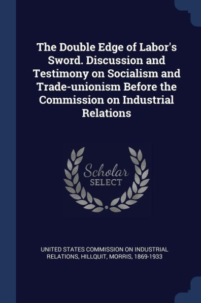 The Double Edge Of Labor'S Sword. Discussion And Testimony On Socialism And Trade-Unionism Before The Commission On Industrial Relations