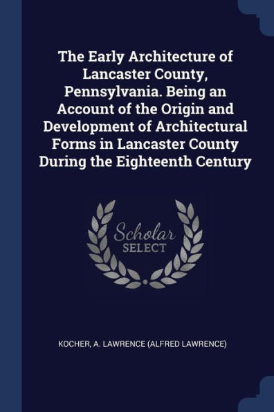 The Early Architecture Of Lancaster County, Pennsylvania. Being An Account Of The Origin And Development Of Architectural Forms In Lancaster County During The Eighteenth Century