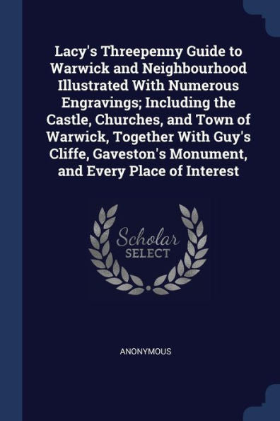 Lacy'S Threepenny Guide To Warwick And Neighbourhood Illustrated With Numerous Engravings; Including The Castle, Churches, And Town Of Warwick, ... Monument, And Every Place Of Interest