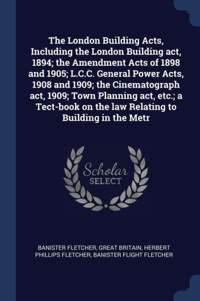 The London Building Acts, Including The London Building Act, 1894; The Amendment Acts Of 1898 And 1905; L.C.C. General Power Acts, 1908 And 1909; The ... On The Law Relating To Building In The Metr