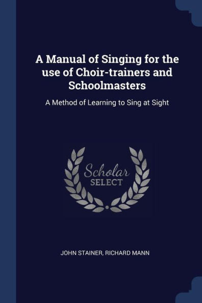 A Manual Of Singing For The Use Of Choir-Trainers And Schoolmasters: A Method Of Learning To Sing At Sight