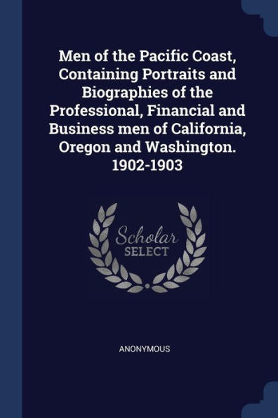 Men Of The Pacific Coast, Containing Portraits And Biographies Of The Professional, Financial And Business Men Of California, Oregon And Washington. 1902-1903