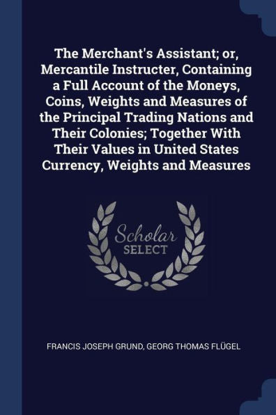 The Merchant'S Assistant; Or, Mercantile Instructer, Containing A Full Account Of The Moneys, Coins, Weights And Measures Of The Principal Trading ... United States Currency, Weights And Measures