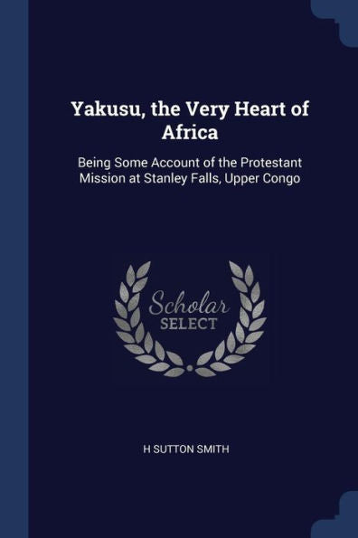 Yakusu, The Very Heart Of Africa: Being Some Account Of The Protestant Mission At Stanley Falls, Upper Congo