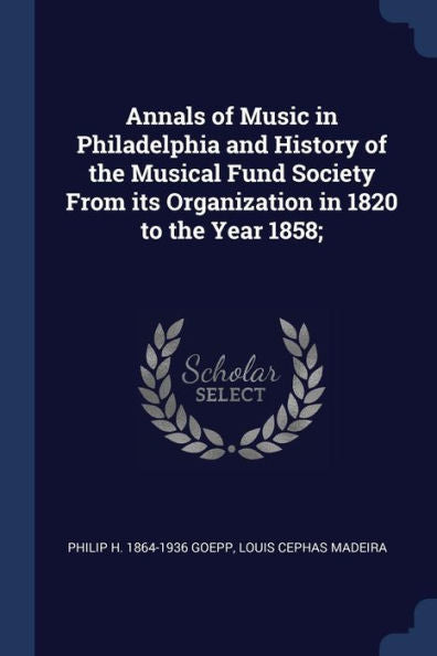 Annals Of Music In Philadelphia And History Of The Musical Fund Society From Its Organization In 1820 To The Year 1858;
