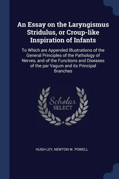 An Essay On The Laryngismus Stridulus, Or Croup-Like Inspiration Of Infants: To Which Are Appended Illustrations Of The General Principles Of The ... Of The Par Vagum And Its Principal Branches