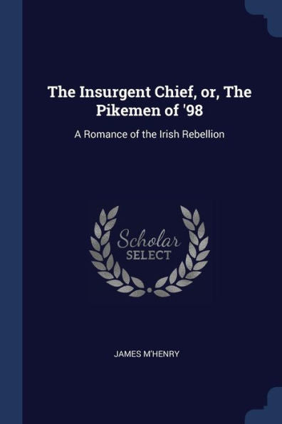 The Insurgent Chief, Or, The Pikemen Of '98: A Romance Of The Irish Rebellion