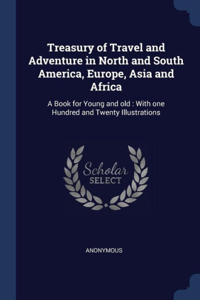 Treasury Of Travel And Adventure In North And South America, Europe, Asia And Africa: A Book For Young And Old: With One Hundred And Twenty Illustrations