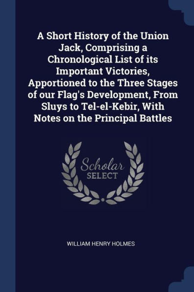 A Short History Of The Union Jack, Comprising A Chronological List Of Its Important Victories, Apportioned To The Three Stages Of Our Flag'S ... With Notes On The Principal Battles
