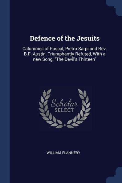Defence Of The Jesuits: Calumnies Of Pascal, Pietro Sarpi And Rev. B.F. Austin, Triumphantly Refuted, With A New Song, "The Devil'S Thirteen" William Flannery