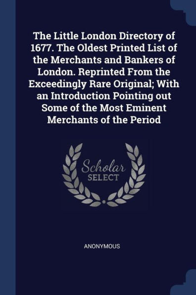 The Little London Directory Of 1677. The Oldest Printed List Of The Merchants And Bankers Of London. Reprinted From The Exceedingly Rare Original; ... Of The Most Eminent Merchants Of The Period