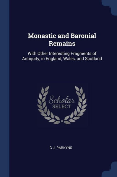 Monastic And Baronial Remains: With Other Interesting Fragments Of Antiquity, In England, Wales, And Scotland