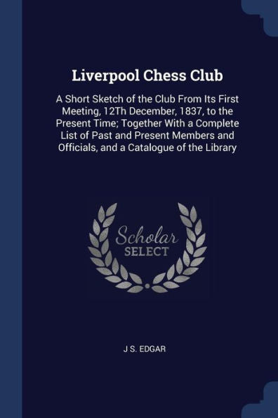 Liverpool Chess Club: A Short Sketch Of The Club From Its First Meeting, 12Th December, 1837, To The Present Time; Together With A Complete List Of ... And Officials, And A Catalogue Of The Library