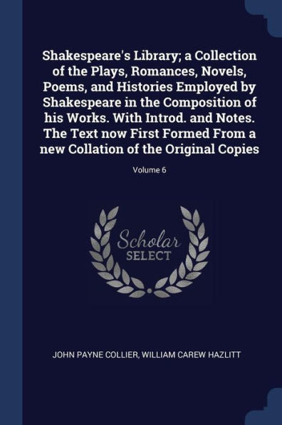 Shakespeare'S Library; A Collection Of The Plays, Romances, Novels, Poems, And Histories Employed By Shakespeare In The Composition Of His Works. With ... Collation Of The Original Copies; Volume 6