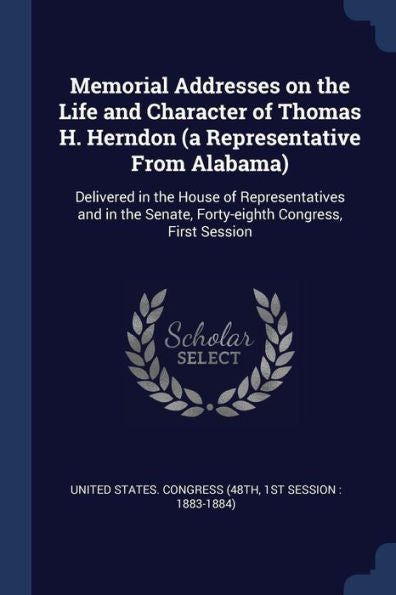Memorial Addresses On The Life And Character Of Thomas H. Herndon (A Representative From Alabama): Delivered In The House Of Representatives And In The Senate, Forty-Eighth Congress, First Session
