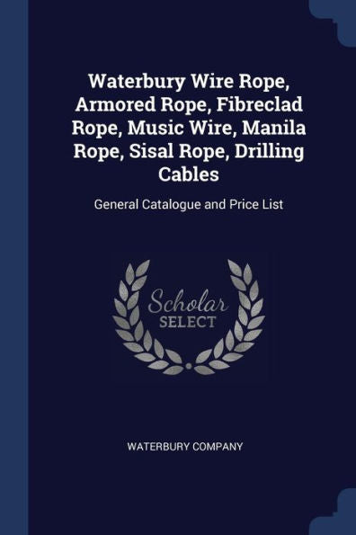 Waterbury Wire Rope, Armored Rope, Fibreclad Rope, Music Wire, Manila Rope, Sisal Rope, Drilling Cables: General Catalogue And Price List
