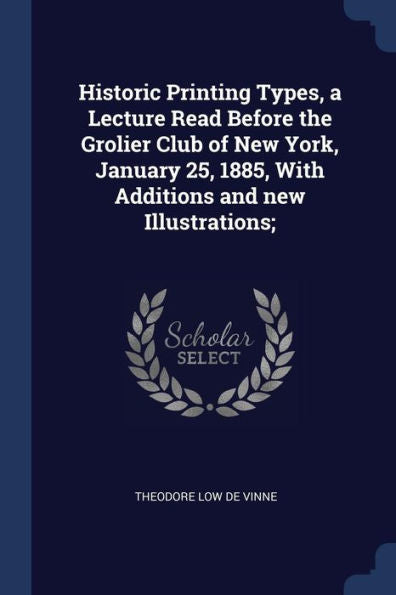 Historic Printing Types, A Lecture Read Before The Grolier Club Of New York, January 25, 1885, With Additions And New Illustrations;