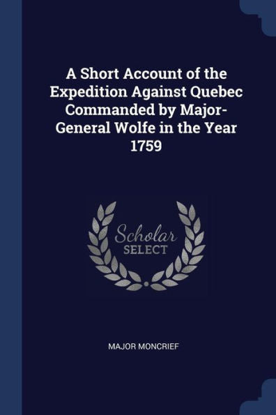 A Short Account Of The Expedition Against Quebec Commanded By Major-General Wolfe In The Year 1759