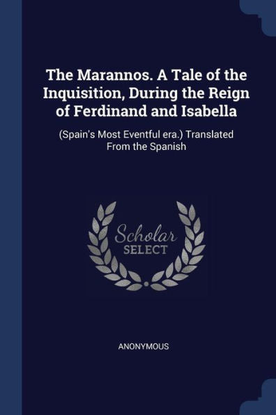 The Marannos. A Tale Of The Inquisition, During The Reign Of Ferdinand And Isabella: (Spain'S Most Eventful Era.) Translated From The Spanish