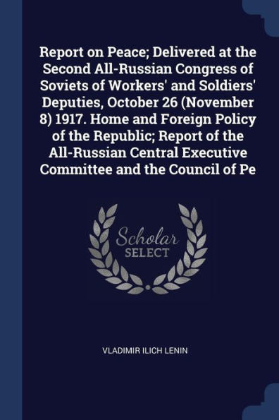 Report On Peace; Delivered At The Second All-Russian Congress Of Soviets Of Workers' And Soldiers' Deputies, October 26 (November 8) 1917. Home And ... Executive Committee And The Council Of Pe