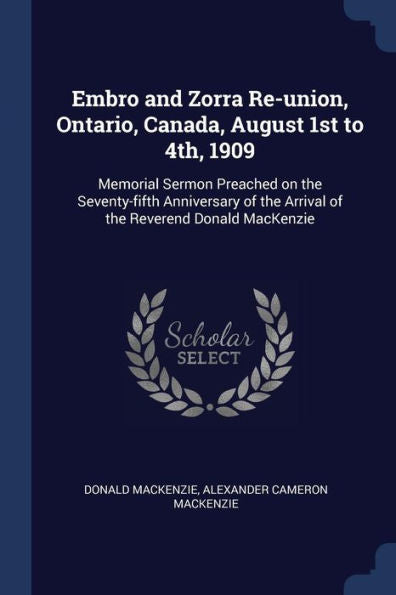 Embro And Zorra Re-Union, Ontario, Canada, August 1St To 4Th, 1909: Memorial Sermon Preached On The Seventy-Fifth Anniversary Of The Arrival Of The Reverend Donald Mackenzie