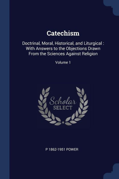 Catechism: Doctrinal, Moral, Historical, And Liturgical: With Answers To The Objections Drawn From The Sciences Against Religion; Volume 1