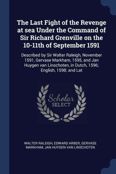 The Last Fight Of The Revenge At Sea Under The Command Of Sir Richard Grenville On The 10-11Th Of September 1591: Described By Sir Walter Raleigh, ... In Dutch, 1596; English, 1598; And Lat