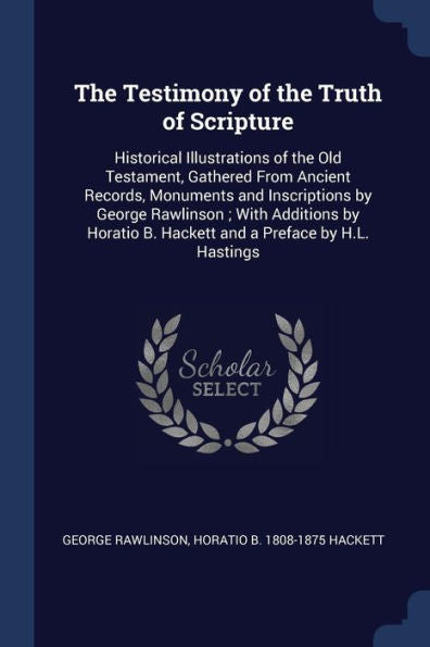The Testimony Of The Truth Of Scripture: Historical Illustrations Of The Old Testament, Gathered From Ancient Records, Monuments And Inscriptions By ... B. Hackett And A Preface By H.L. Hastings