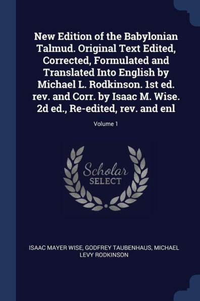 New Edition Of The Babylonian Talmud. Original Text Edited, Corrected, Formulated And Translated Into English By Michael L. Rodkinson. 1St Ed. Rev. ... 2D Ed., Re-Edited, Rev. And Enl; Volume 1
