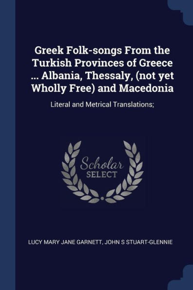 Greek Folk-Songs From The Turkish Provinces Of Greece ... Albania, Thessaly, (Not Yet Wholly Free) And Macedonia: Literal And Metrical Translations;