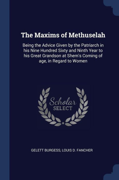The Maxims Of Methuselah: Being The Advice Given By The Patriarch In His Nine Hundred Sixty And Ninth Year To His Great Grandson At Shem'S Coming Of Age, In Regard To Women
