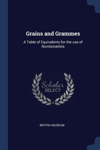 Grains And Grammes: A Table Of Equivalents For The Use Of Numismatists