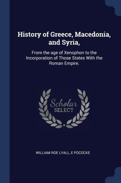 History Of Greece, Macedonia, And Syria,: From The Age Of Xenophon To The Incorporation Of Those States With The Roman Empire.