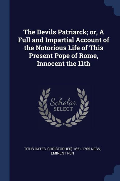The Devils Patriarck; Or, A Full And Impartial Account Of The Notorious Life Of This Present Pope Of Rome, Innocent The 11Th