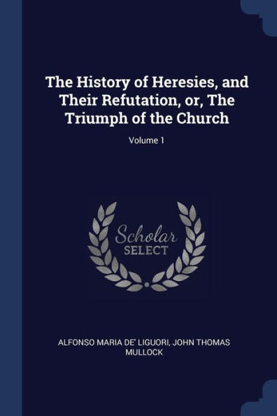 The History Of Heresies, And Their Refutation, Or, The Triumph Of The Church; Volume 1
