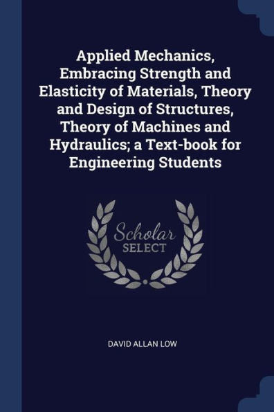 Applied Mechanics, Embracing Strength And Elasticity Of Materials, Theory And Design Of Structures, Theory Of Machines And Hydraulics; A Text-Book For Engineering Students