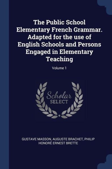 The Public School Elementary French Grammar. Adapted For The Use Of English Schools And Persons Engaged In Elementary Teaching; Volume 1