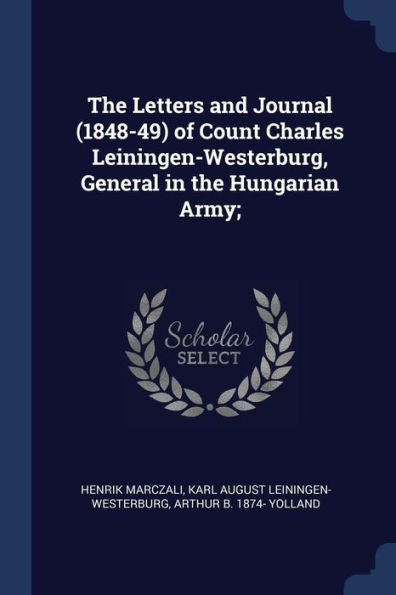 The Letters And Journal (1848-49) Of Count Charles Leiningen-Westerburg, General In The Hungarian Army;