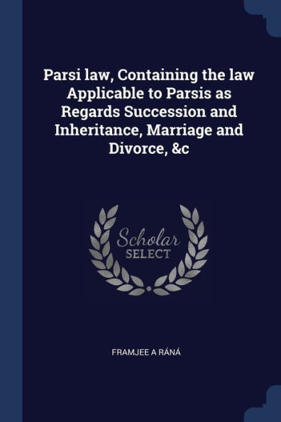 Parsi Law, Containing The Law Applicable To Parsis As Regards Succession And Inheritance, Marriage And Divorce, &C