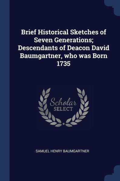 Brief Historical Sketches Of Seven Generations; Descendants Of Deacon David Baumgartner, Who Was Born 1735