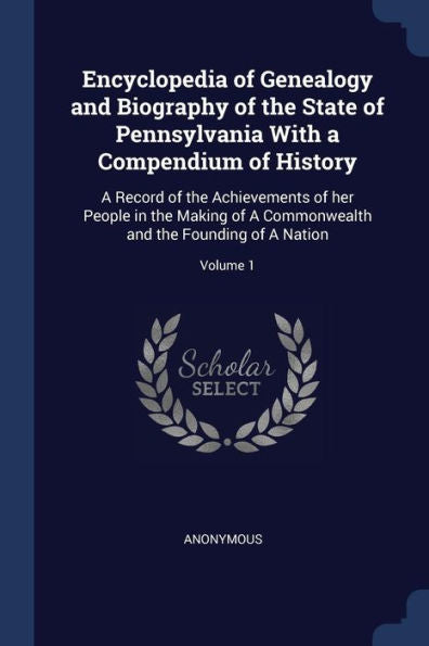 Encyclopedia Of Genealogy And Biography Of The State Of Pennsylvania With A Compendium Of History: A Record Of The Achievements Of Her People In The ... And The Founding Of A Nation; Volume 1