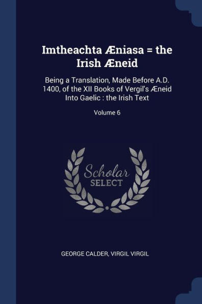 Imtheachta ?niasa = The Irish ?neid: Being A Translation, Made Before A.D. 1400, Of The Xii Books Of Vergil'S ?neid Into Gaelic: The Irish Text; Volume 6